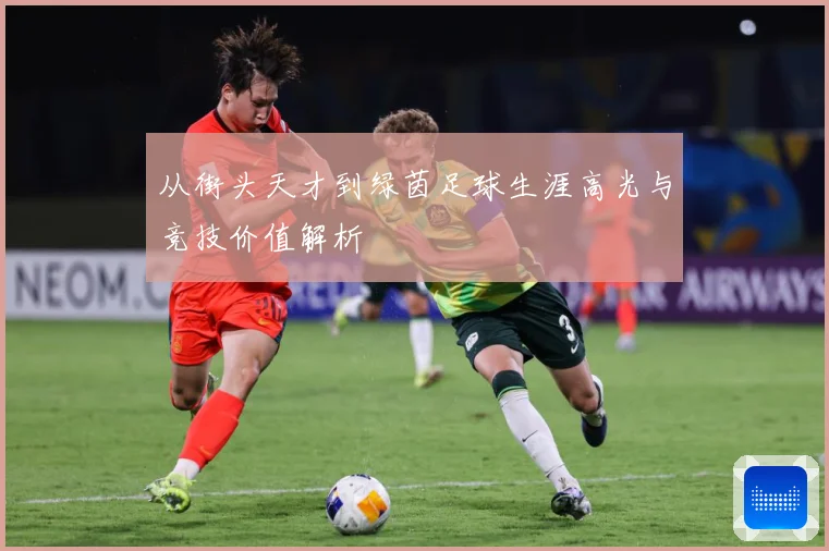从街头天才到绿茵足球生涯高光与竞技价值解析