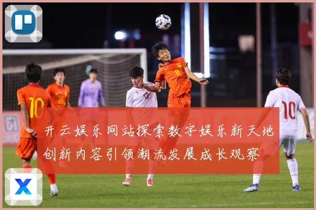 开云娱乐网站探索数字娱乐新天地创新内容引领潮流发展成长观察