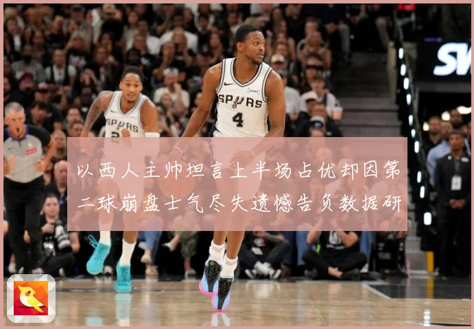 以西人主帅坦言上半场占优却因第二球崩盘士气尽失遗憾告负数据研判
