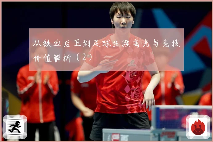 从铁血后卫到足球生涯高光与竞技价值解析（2）