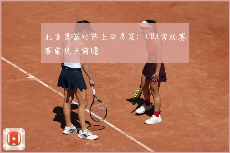 北京男篮对阵上海男篮：CBA常规赛赛前焦点前瞻