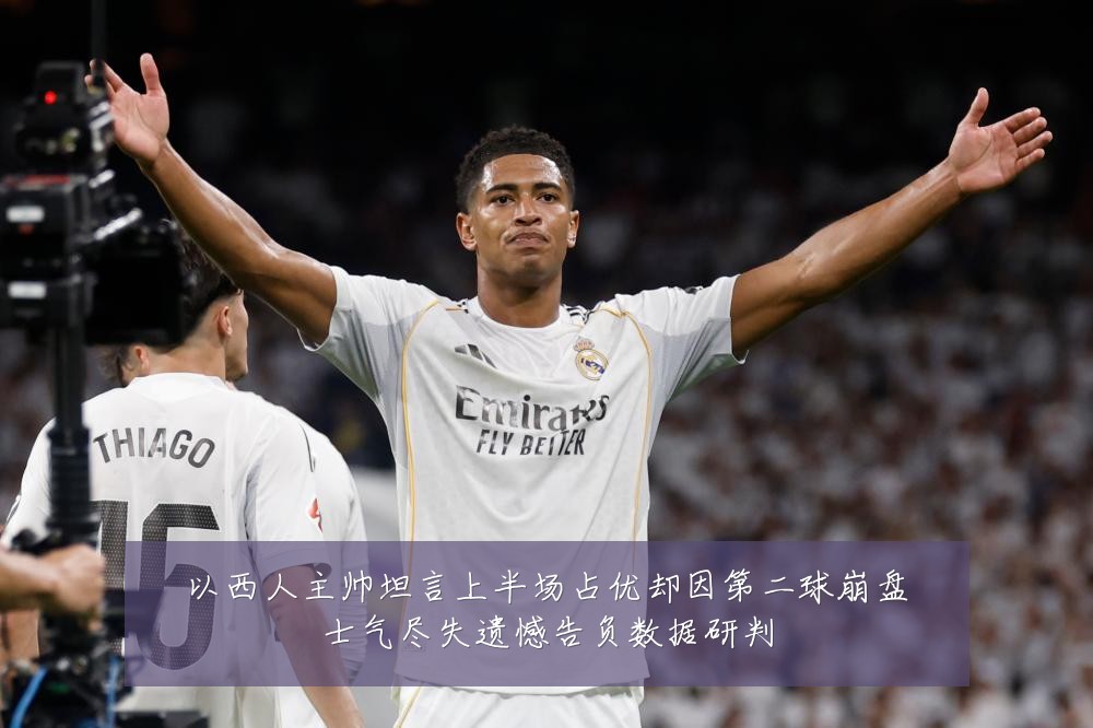 以西人主帅坦言上半场占优却因第二球崩盘士气尽失遗憾告负数据研判